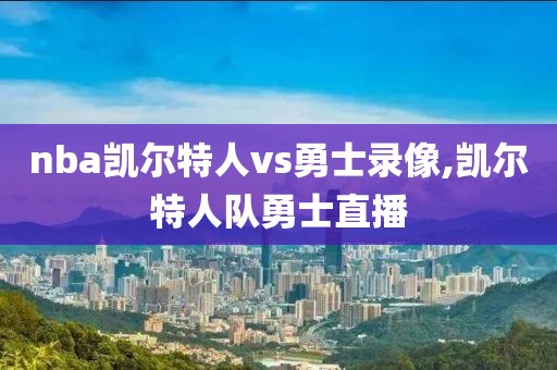 nba凯尔特人vs勇士录像,凯尔特人队勇士直播-第1张图片-雷速体育