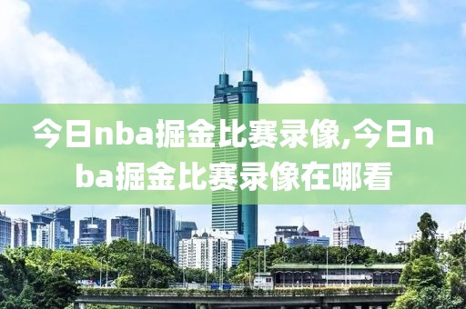 今日nba掘金比赛录像,今日nba掘金比赛录像在哪看-第1张图片-雷速体育