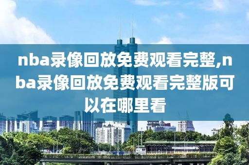 nba录像回放免费观看完整,nba录像回放免费观看完整版可以在哪里看-第1张图片-雷速体育