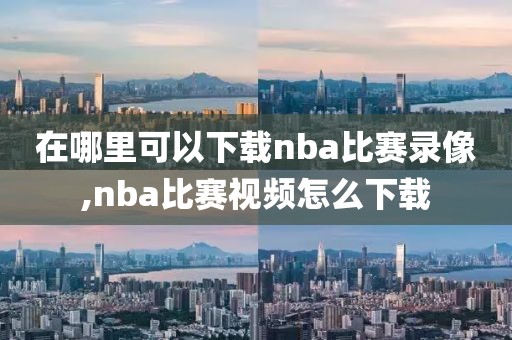 在哪里可以下载nba比赛录像,nba比赛视频怎么下载-第1张图片-雷速体育