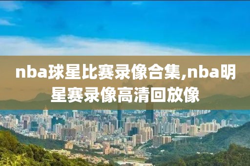 nba球星比赛录像合集,nba明星赛录像高清回放像-第1张图片-雷速体育