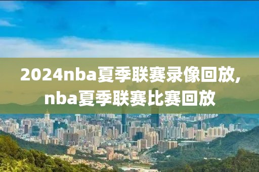 2024nba夏季联赛录像回放,nba夏季联赛比赛回放-第1张图片-雷速体育