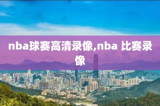 nba球赛高清录像,nba 比赛录像-第1张图片-雷速体育