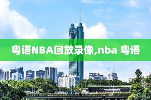 粤语NBA回放录像,nba 粤语-第1张图片-雷速体育