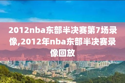 2012nba东部半决赛第7场录像,2012年nba东部半决赛录像回放-第1张图片-雷速体育