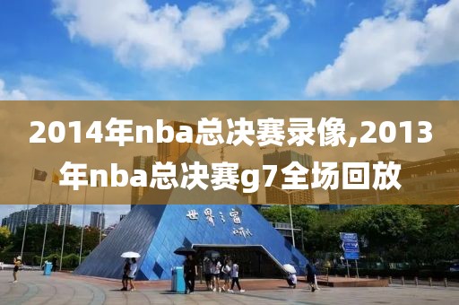 2014年nba总决赛录像,2013年nba总决赛g7全场回放-第1张图片-雷速体育