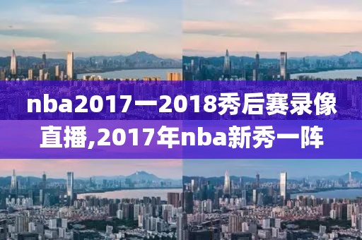 nba2017一2018秀后赛录像直播,2017年nba新秀一阵-第1张图片-雷速体育