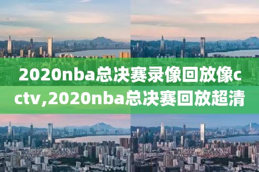 2020nba总决赛录像回放像cctv,2020nba总决赛回放超清-第1张图片-雷速体育