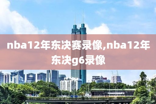 nba12年东决赛录像,nba12年东决g6录像-第1张图片-雷速体育