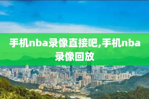 手机nba录像直接吧,手机nba录像回放-第1张图片-雷速体育