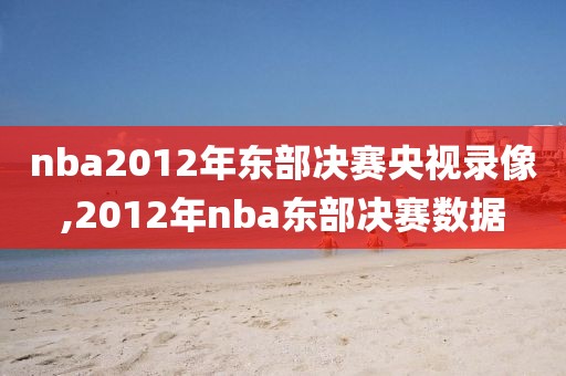 nba2012年东部决赛央视录像,2012年nba东部决赛数据-第1张图片-雷速体育