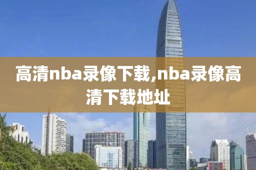 高清nba录像下载,nba录像高清下载地址-第1张图片-雷速体育