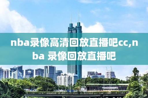 nba录像高清回放直播吧cc,nba 录像回放直播吧-第1张图片-雷速体育