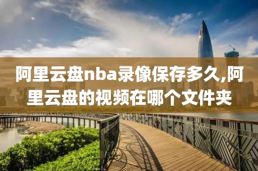 阿里云盘nba录像保存多久,阿里云盘的视频在哪个文件夹-第1张图片-雷速体育