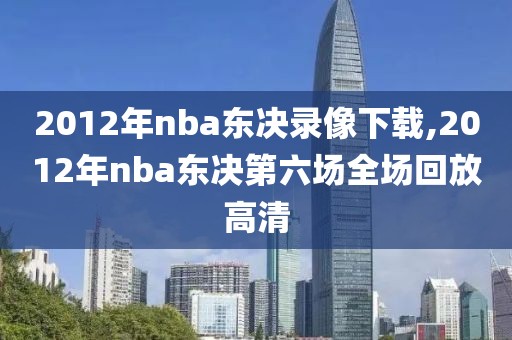2012年nba东决录像下载,2012年nba东决第六场全场回放高清-第1张图片-雷速体育