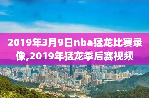 2019年3月9日nba猛龙比赛录像,2019年猛龙季后赛视频-第1张图片-雷速体育