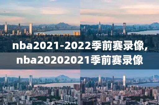 nba2021-2022季前赛录像,nba20202021季前赛录像-第1张图片-雷速体育