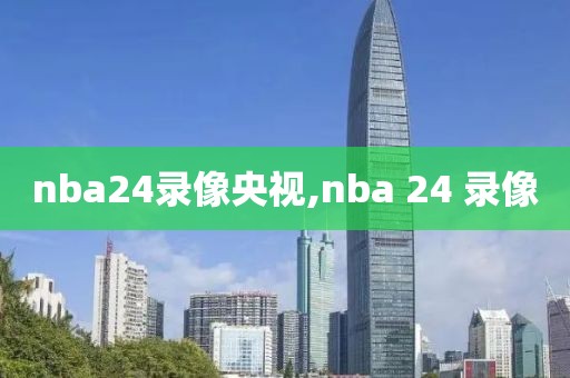 nba24录像央视,nba 24 录像-第1张图片-雷速体育