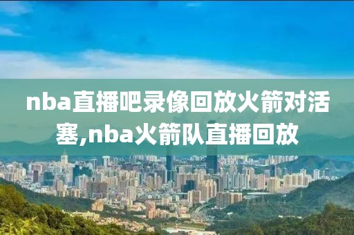 nba直播吧录像回放火箭对活塞,nba火箭队直播回放-第1张图片-雷速体育