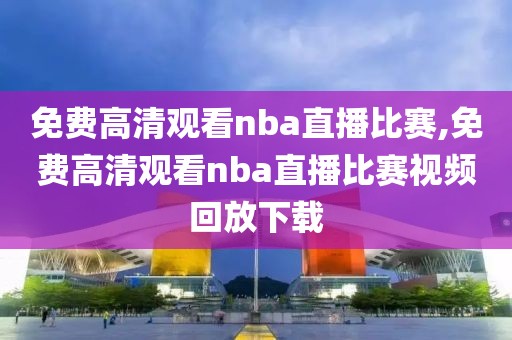 免费高清观看nba直播比赛,免费高清观看nba直播比赛视频回放下载-第1张图片-雷速体育