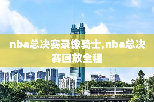 nba总决赛录像骑士,nba总决赛回放全程-第1张图片-雷速体育