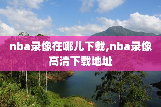 nba录像在哪儿下载,nba录像高清下载地址-第1张图片-雷速体育