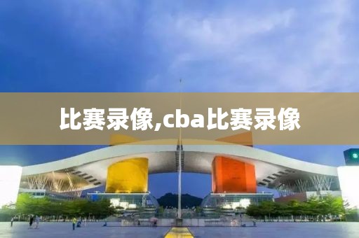 比赛录像,cba比赛录像-第1张图片-雷速体育