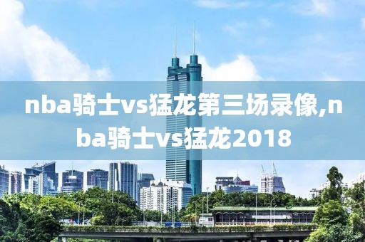 nba骑士vs猛龙第三场录像,nba骑士vs猛龙2018-第1张图片-雷速体育