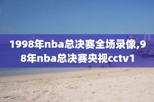 1998年nba总决赛全场录像,98年nba总决赛央视cctv1-第1张图片-雷速体育