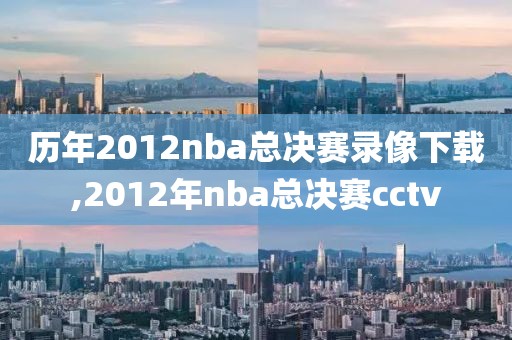 历年2012nba总决赛录像下载,2012年nba总决赛cctv-第1张图片-雷速体育