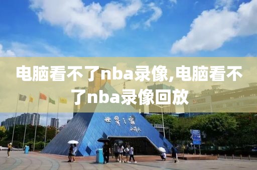 电脑看不了nba录像,电脑看不了nba录像回放-第1张图片-雷速体育