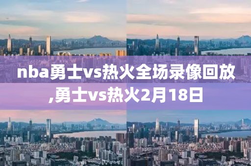 nba勇士vs热火全场录像回放,勇士vs热火2月18日-第1张图片-雷速体育