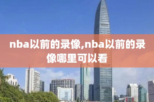nba以前的录像,nba以前的录像哪里可以看-第1张图片-雷速体育