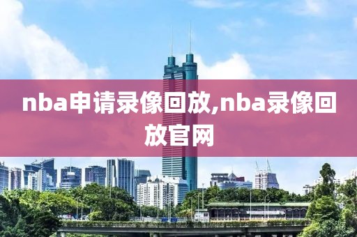 nba申请录像回放,nba录像回放官网-第1张图片-雷速体育