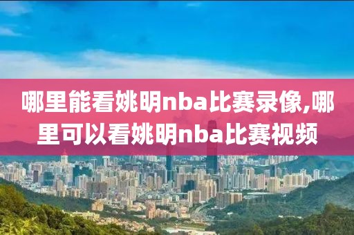 哪里能看姚明nba比赛录像,哪里可以看姚明nba比赛视频-第1张图片-雷速体育