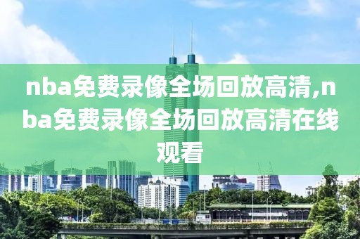 nba免费录像全场回放高清,nba免费录像全场回放高清在线观看-第1张图片-雷速体育