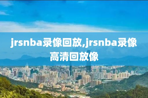 jrsnba录像回放,jrsnba录像高清回放像-第1张图片-雷速体育