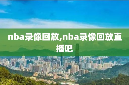 nba录像回放,nba录像回放直播吧-第1张图片-雷速体育