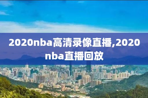 2020nba高清录像直播,2020nba直播回放-第1张图片-雷速体育