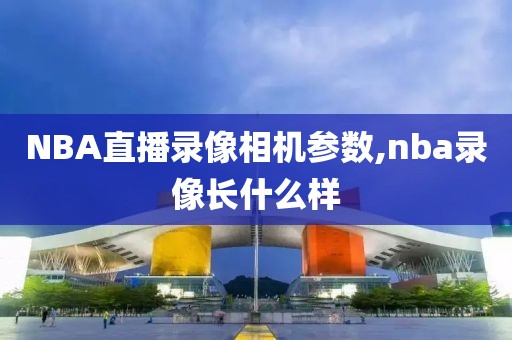 NBA直播录像相机参数,nba录像长什么样-第1张图片-雷速体育