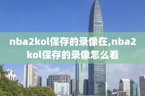 nba2kol保存的录像在,nba2kol保存的录像怎么看-第1张图片-雷速体育