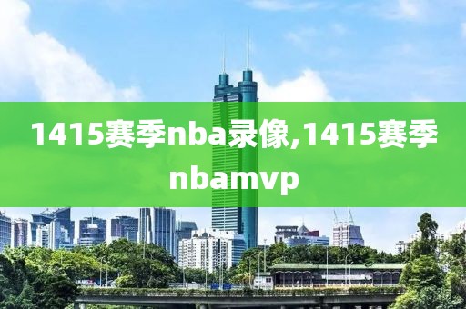1415赛季nba录像,1415赛季nbamvp-第1张图片-雷速体育