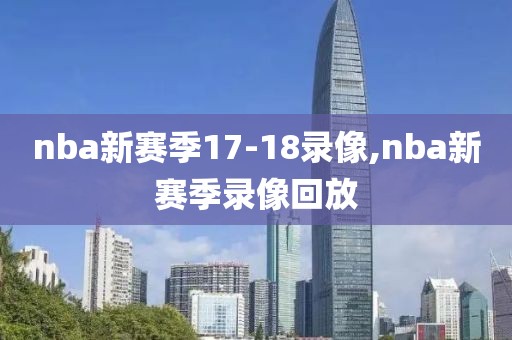nba新赛季17-18录像,nba新赛季录像回放-第1张图片-雷速体育