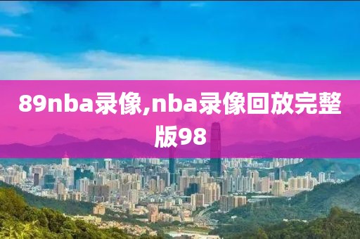 89nba录像,nba录像回放完整版98-第1张图片-雷速体育