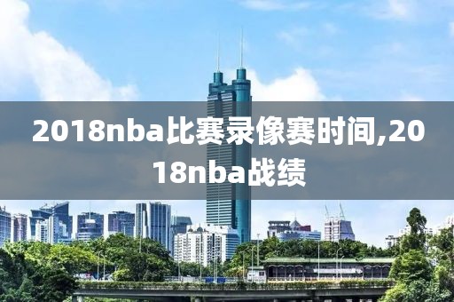 2018nba比赛录像赛时间,2018nba战绩-第1张图片-雷速体育