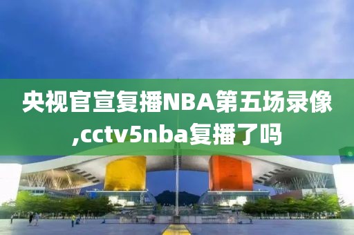 央视官宣复播NBA第五场录像,cctv5nba复播了吗-第1张图片-雷速体育