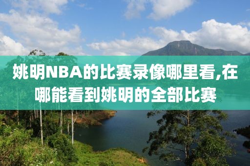 姚明NBA的比赛录像哪里看,在哪能看到姚明的全部比赛-第1张图片-雷速体育