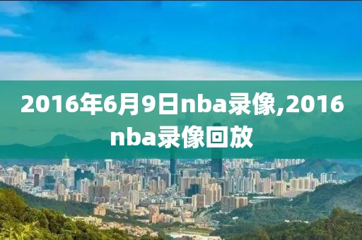 2016年6月9日nba录像,2016nba录像回放-第1张图片-雷速体育