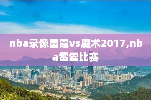 nba录像雷霆vs魔术2017,nba雷霆比赛-第1张图片-雷速体育
