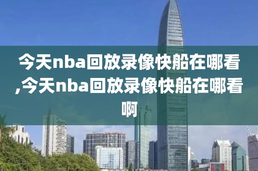 今天nba回放录像快船在哪看,今天nba回放录像快船在哪看啊-第1张图片-雷速体育